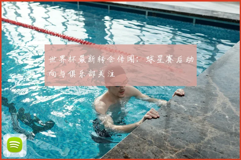 世界杯最新转会传闻：球星赛后动向与俱乐部关注