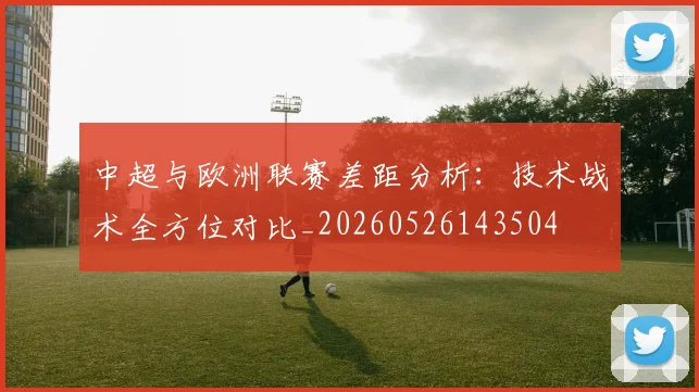 中超与欧洲联赛差距分析:技术战术全方位对比_20260526143504