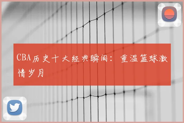 CBA历史十大经典瞬间：重温篮球激情岁月