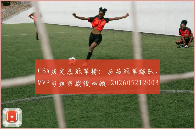 CBA历史总冠军榜：历届冠军球队、MVP与经典战役回顾_20260521200307
