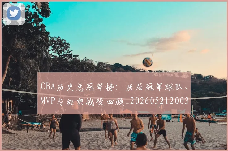 CBA历史总冠军榜：历届冠军球队、MVP与经典战役回顾_20260521200307
