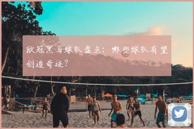 欧冠黑马球队盘点：哪些球队有望创造奇迹？