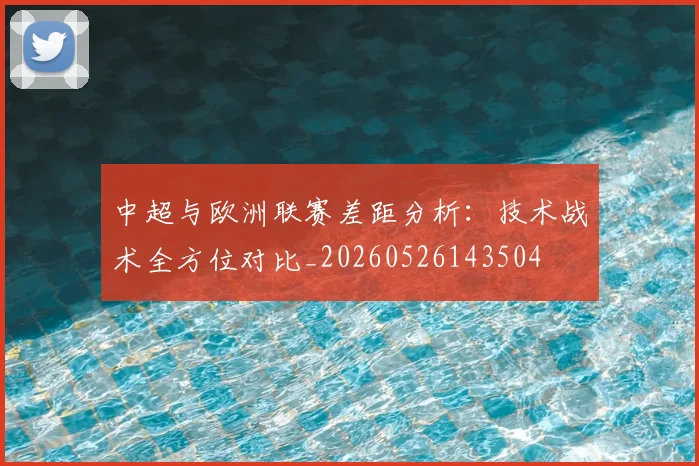 中超与欧洲联赛差距分析:技术战术全方位对比_20260526143504