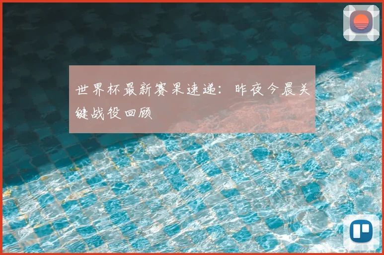 世界杯最新赛果速递：昨夜今晨关键战役回顾