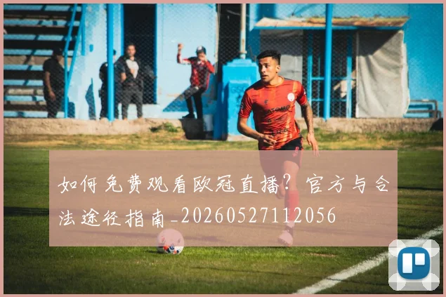 如何免费观看欧冠直播？官方与合法途径指南_20260527112056