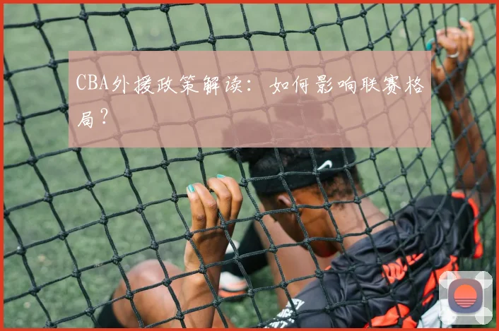 CBA外援政策解读：如何影响联赛格局？