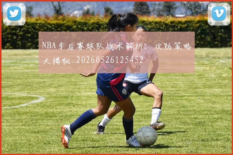 NBA季后赛球队战术解析:攻防策略大揭秘_20260526125452