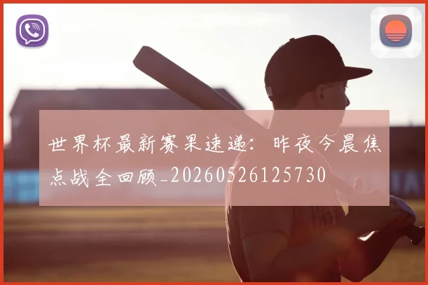 世界杯最新赛果速递：昨夜今晨焦点战全回顾_20260526125730