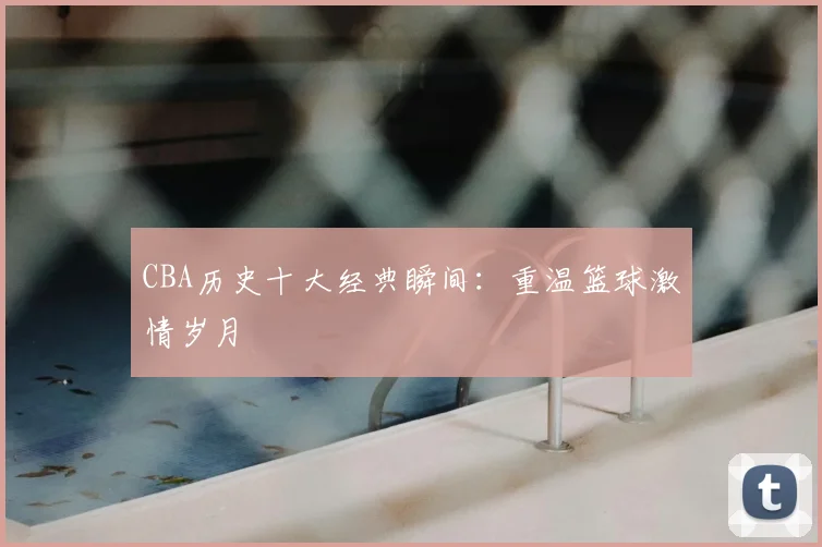 CBA历史十大经典瞬间：重温篮球激情岁月
