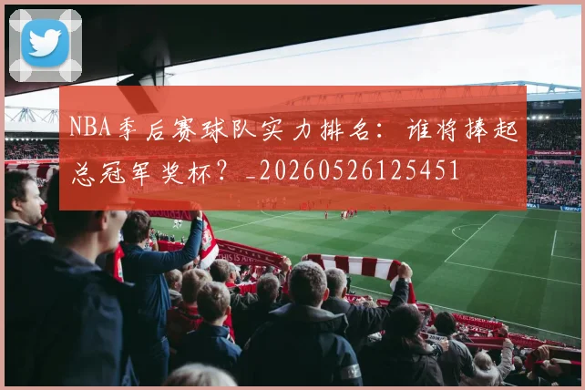 NBA季后赛球队实力排名：谁将捧起总冠军奖杯？_20260526125451