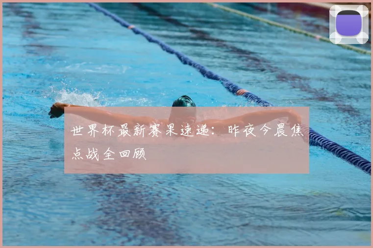 世界杯最新赛果速递：昨夜今晨焦点战全回顾
